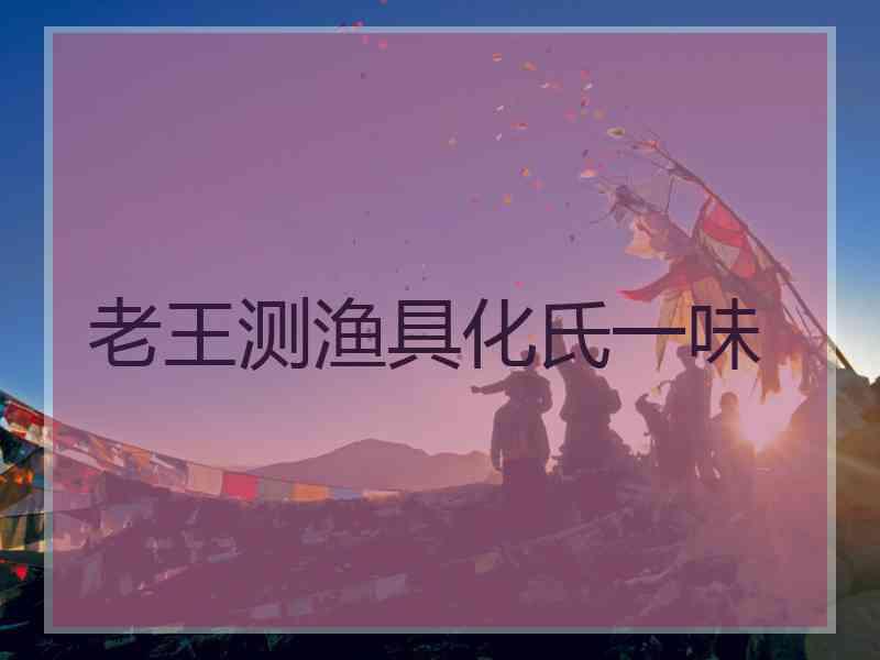 老王测渔具化氏一味