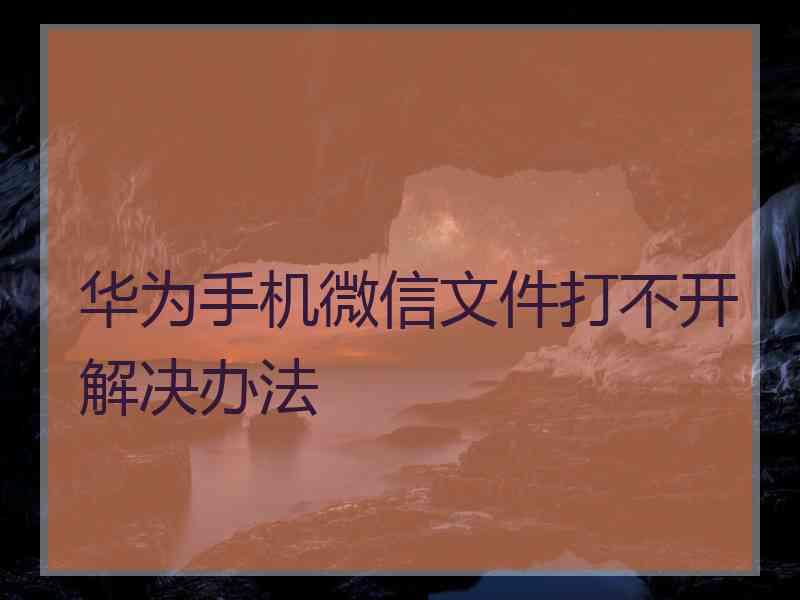 华为手机微信文件打不开解决办法
