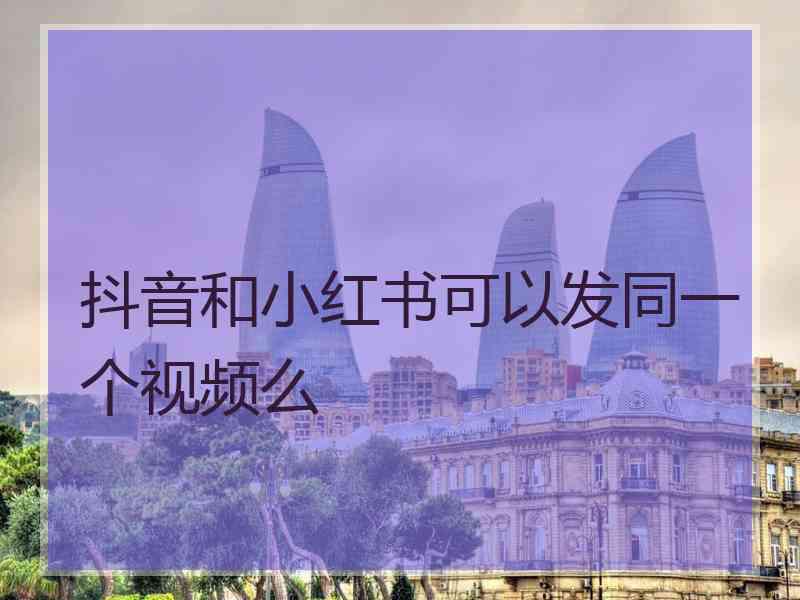 抖音和小红书可以发同一个视频么