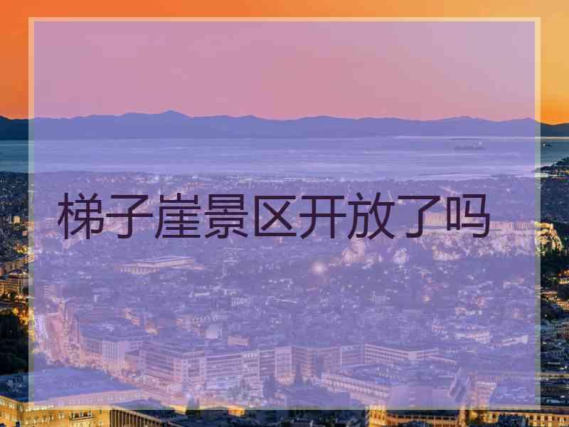 梯子崖景区开放了吗