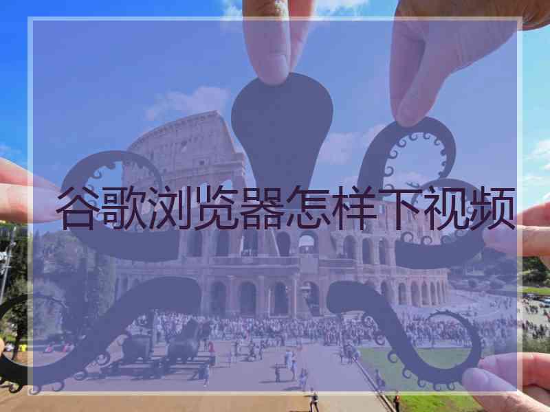 谷歌浏览器怎样下视频