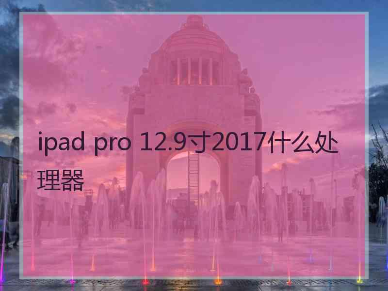 ipad pro 12.9寸2017什么处理器