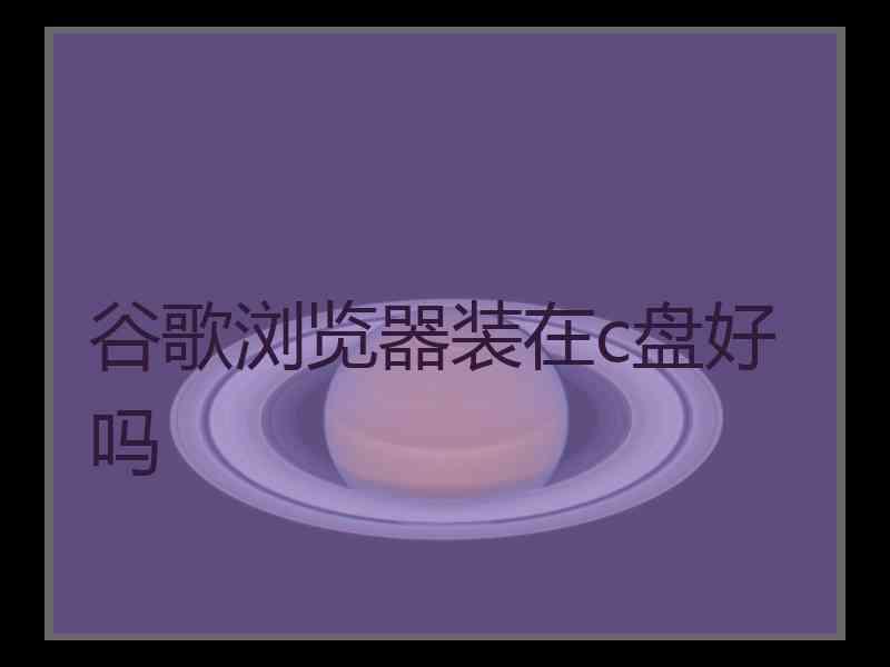 谷歌浏览器装在c盘好吗