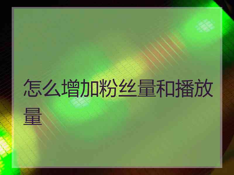 怎么增加粉丝量和播放量