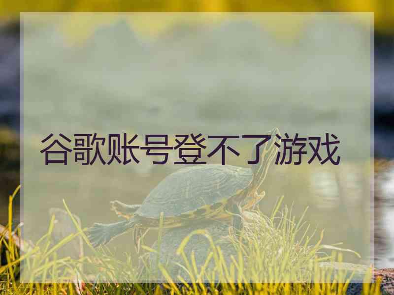 谷歌账号登不了游戏