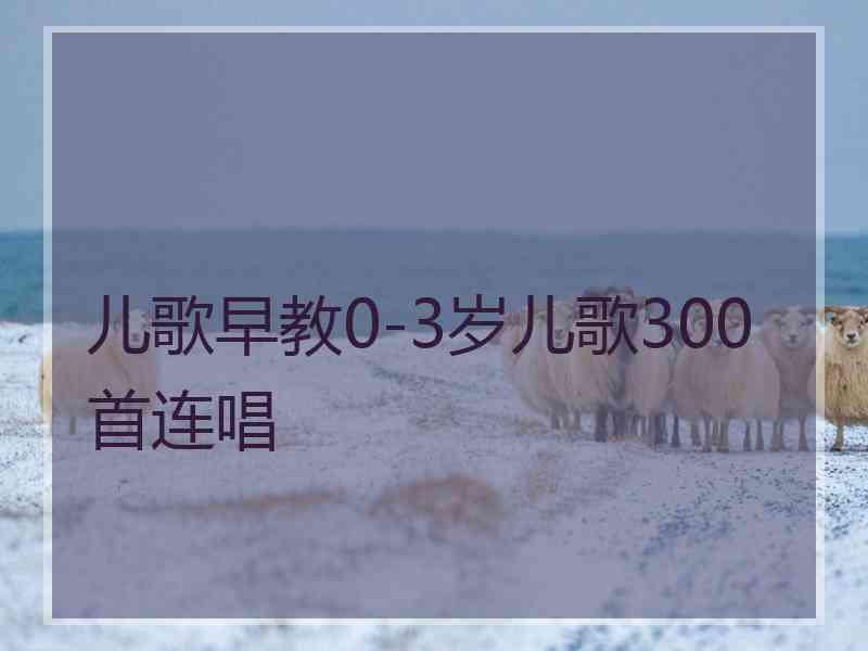 儿歌早教0-3岁儿歌300首连唱
