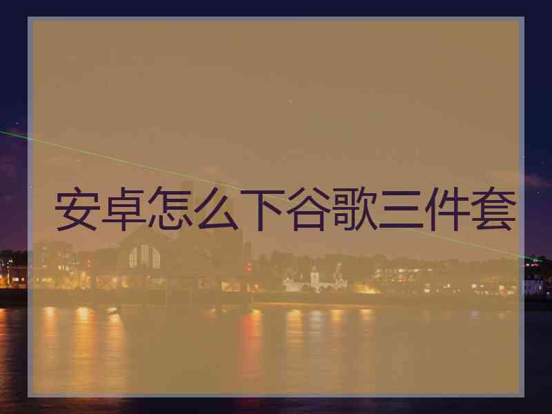 安卓怎么下谷歌三件套