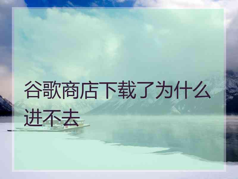 谷歌商店下载了为什么进不去