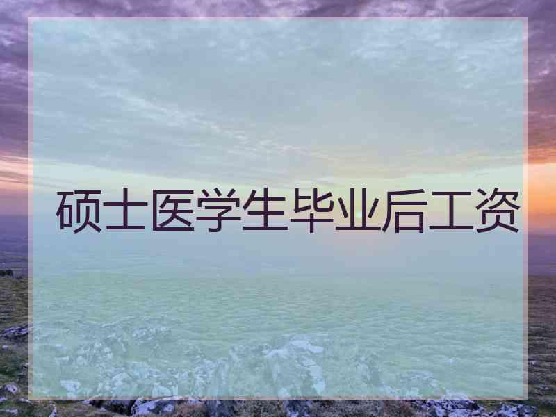 硕士医学生毕业后工资