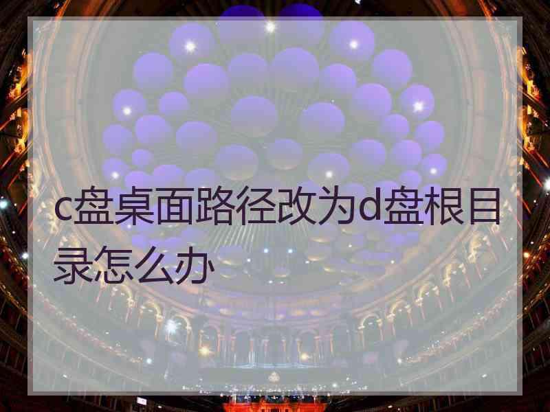 c盘桌面路径改为d盘根目录怎么办