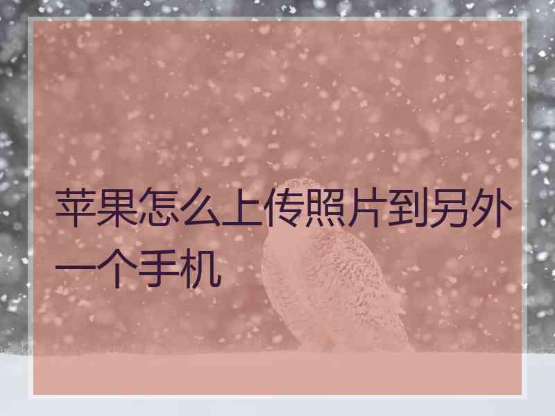 苹果怎么上传照片到另外一个手机