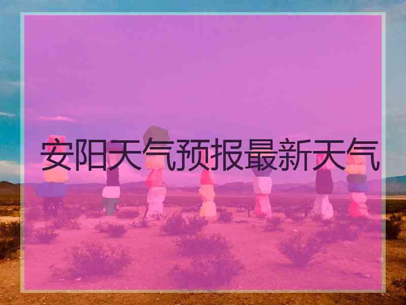 安阳天气预报最新天气