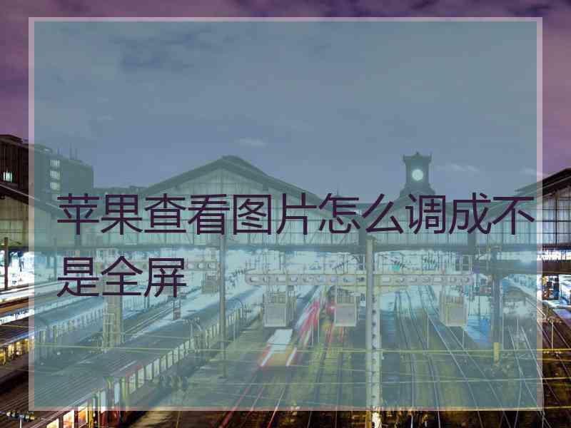 苹果查看图片怎么调成不是全屏