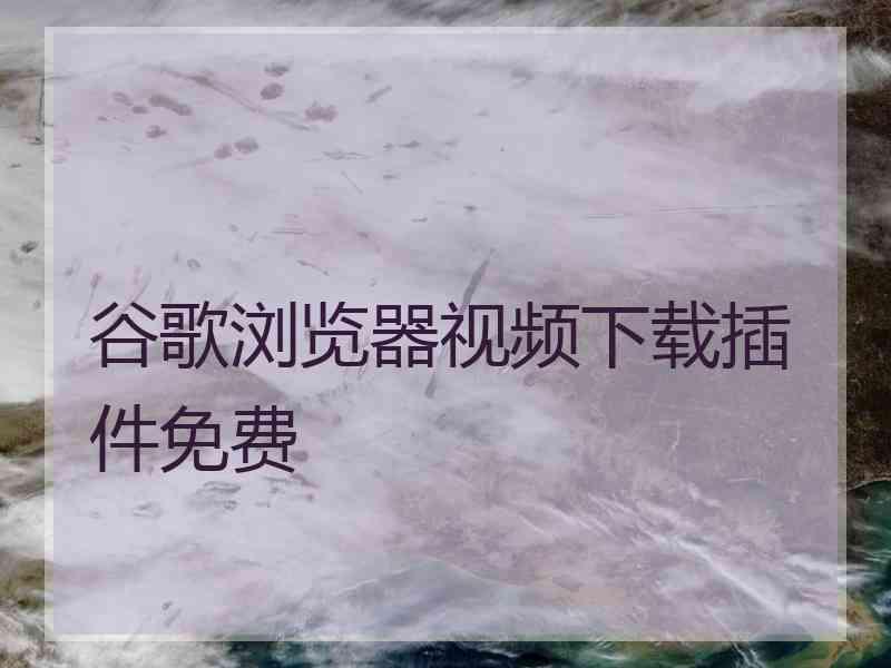 谷歌浏览器视频下载插件免费