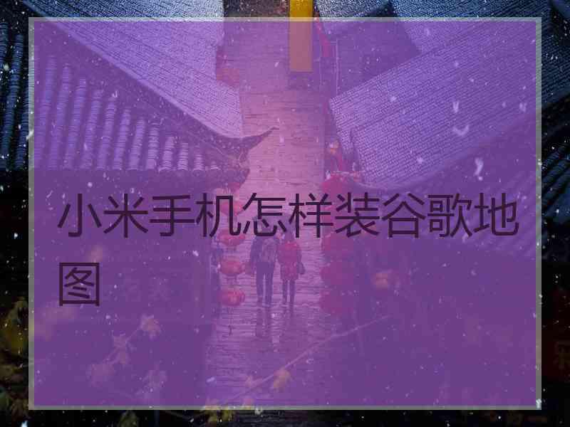 小米手机怎样装谷歌地图
