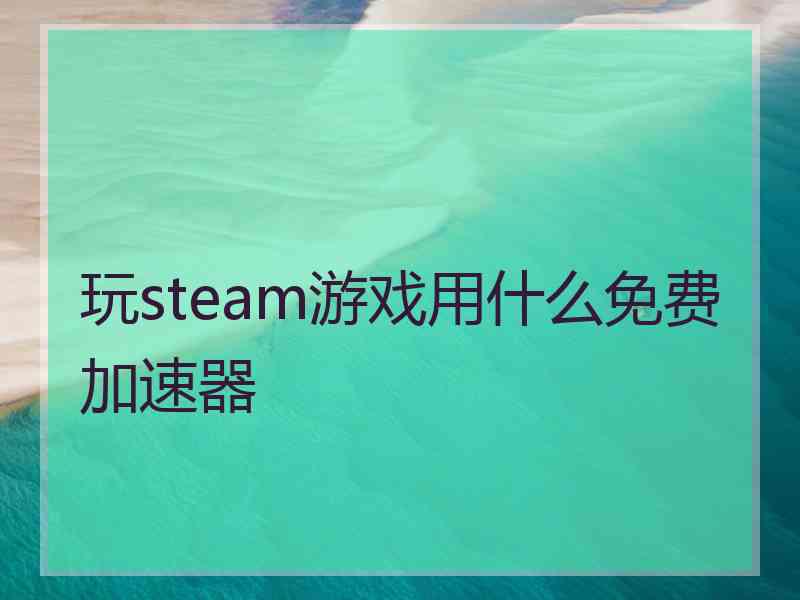 玩steam游戏用什么免费加速器
