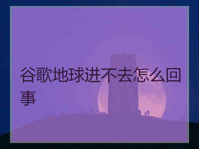 谷歌地球进不去怎么回事