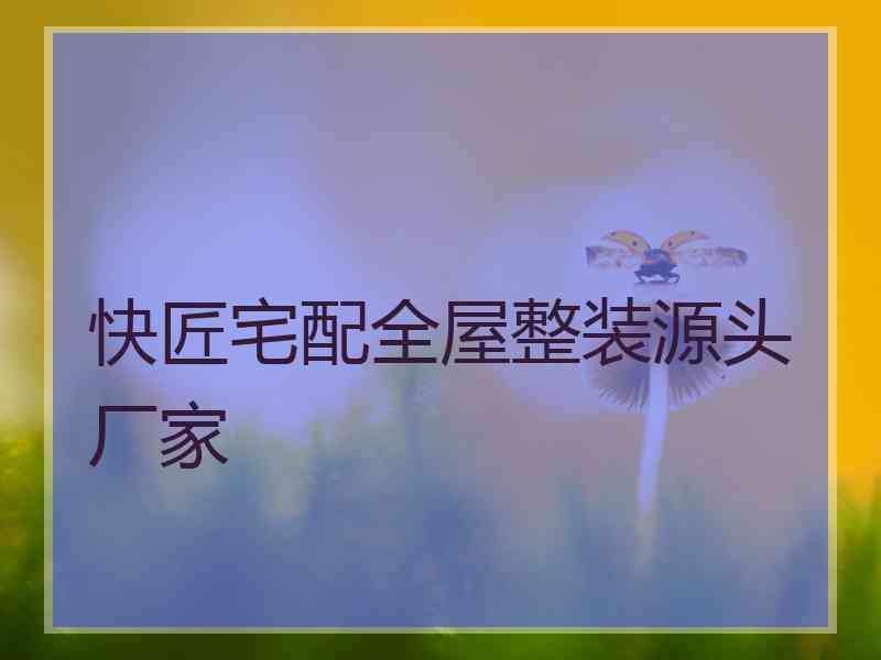 快匠宅配全屋整装源头厂家