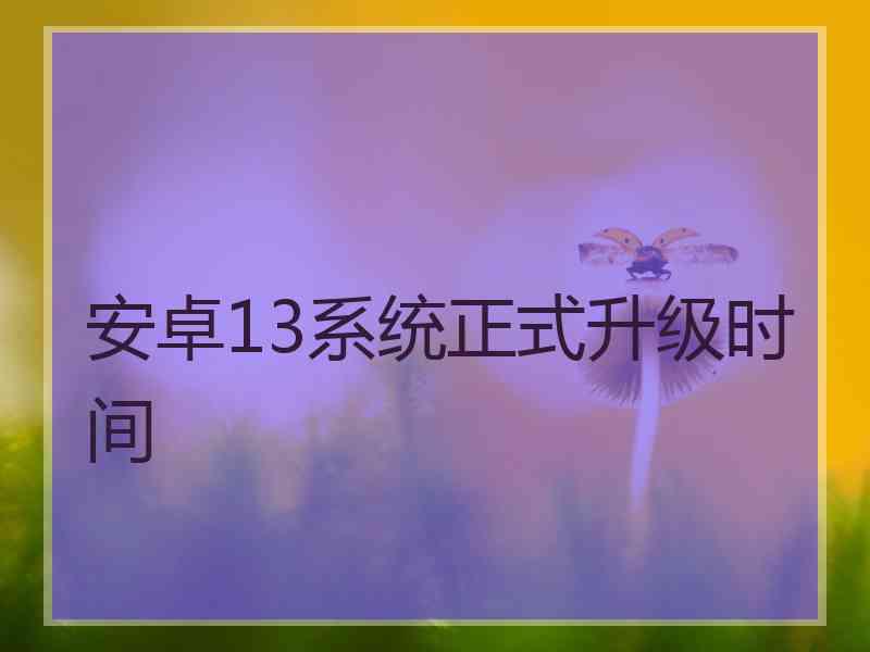 安卓13系统正式升级时间