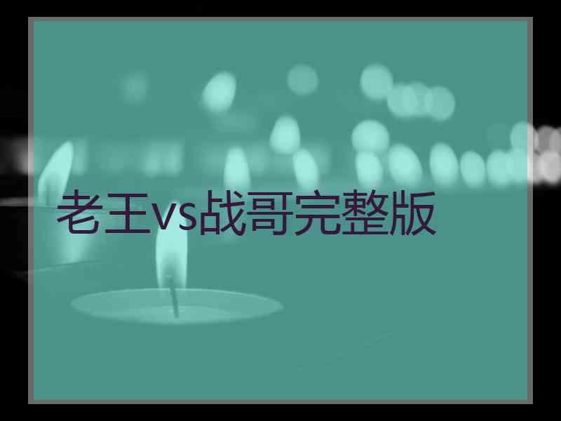 老王vs战哥完整版