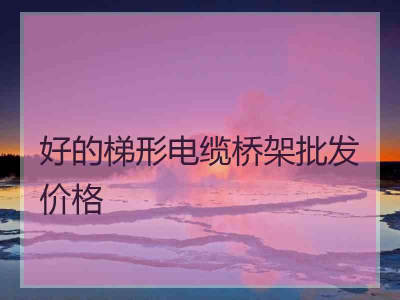 好的梯形电缆桥架批发价格