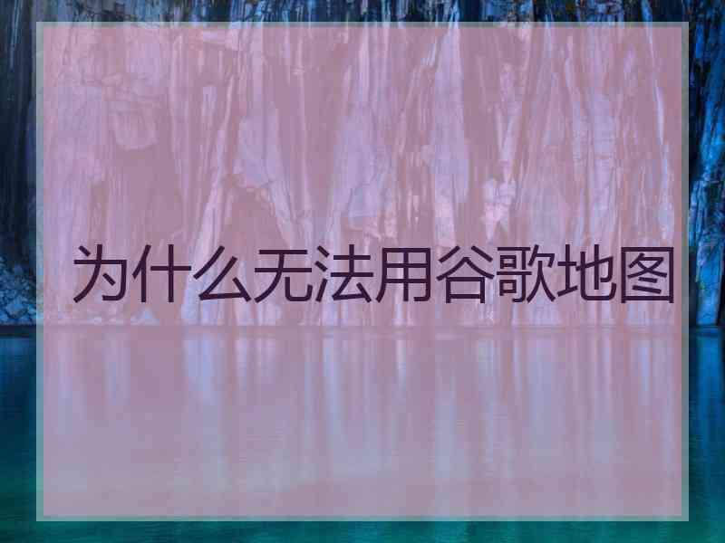 为什么无法用谷歌地图
