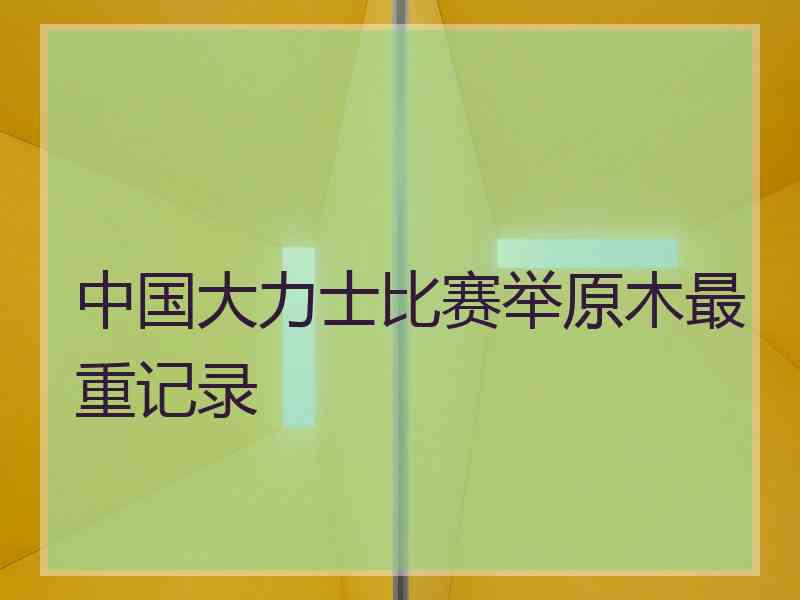 中国大力士比赛举原木最重记录