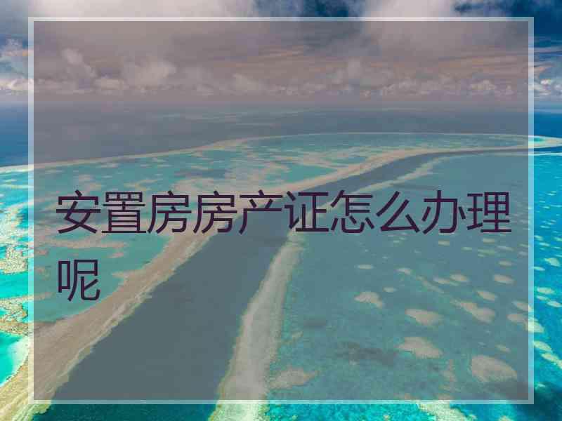 安置房房产证怎么办理呢