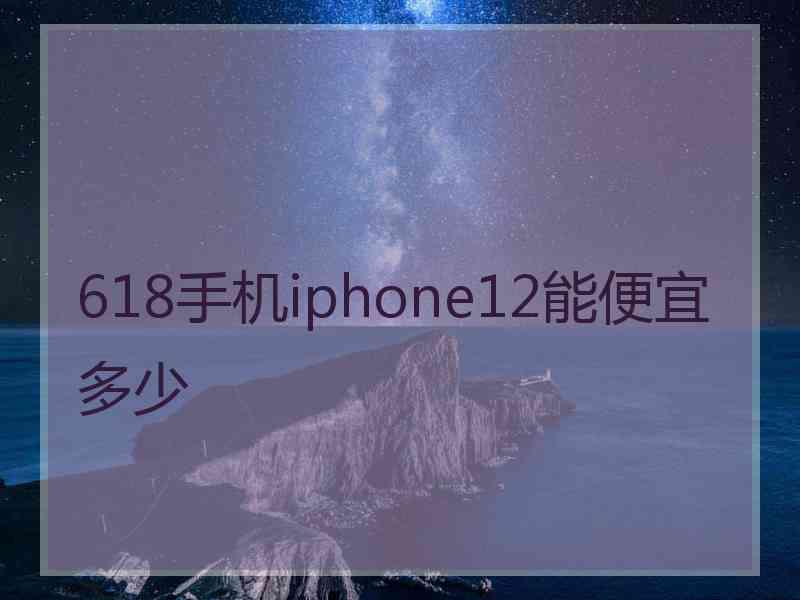 618手机iphone12能便宜多少