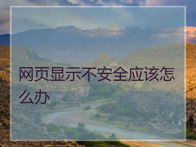 网页显示不安全应该怎么办