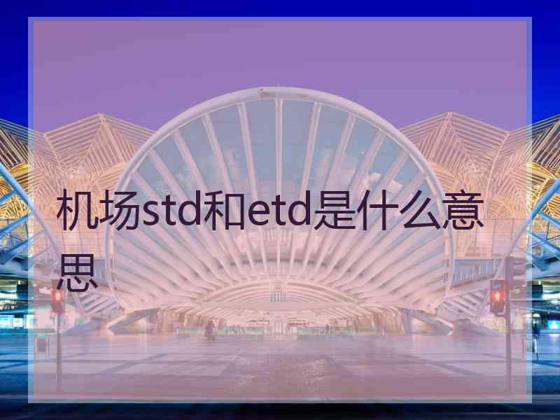 机场std和etd是什么意思