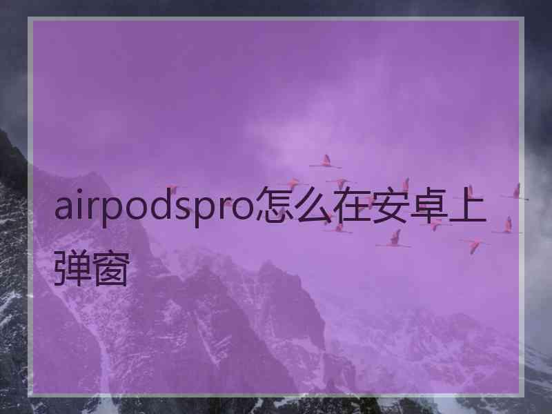 airpodspro怎么在安卓上弹窗
