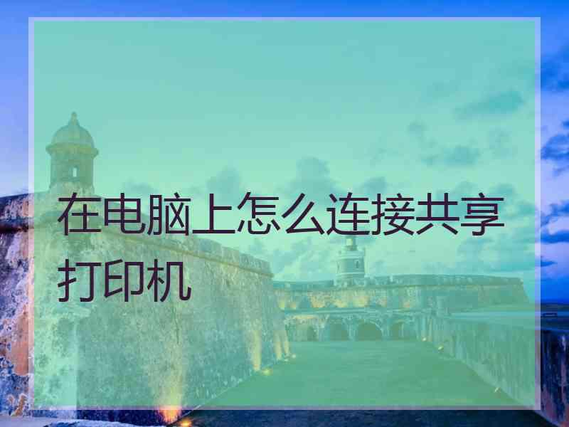 在电脑上怎么连接共享打印机