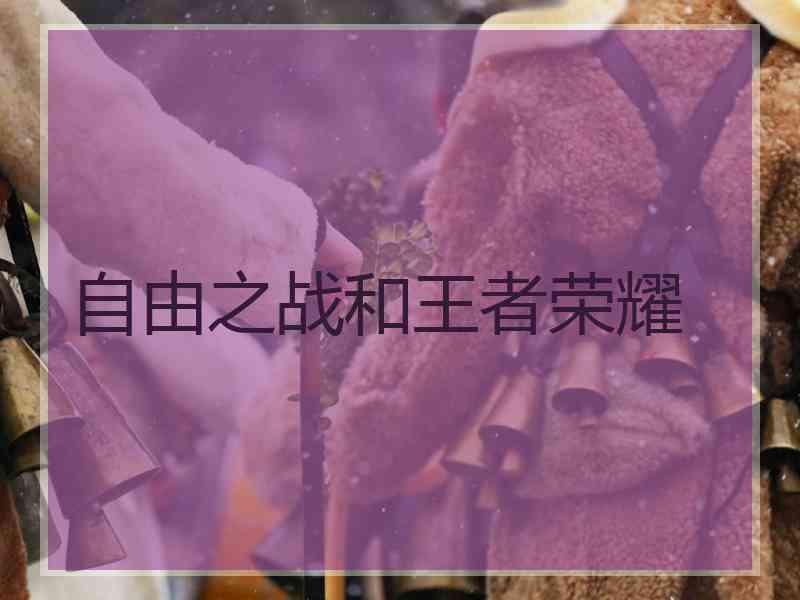 自由之战和王者荣耀