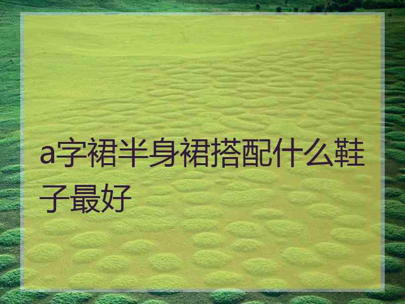 a字裙半身裙搭配什么鞋子最好