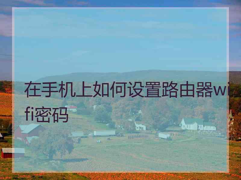 在手机上如何设置路由器wifi密码