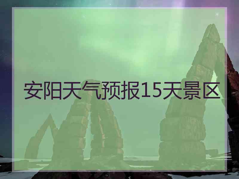 安阳天气预报15天景区