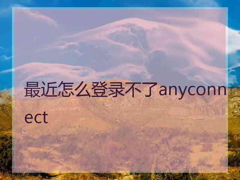 最近怎么登录不了anyconnect