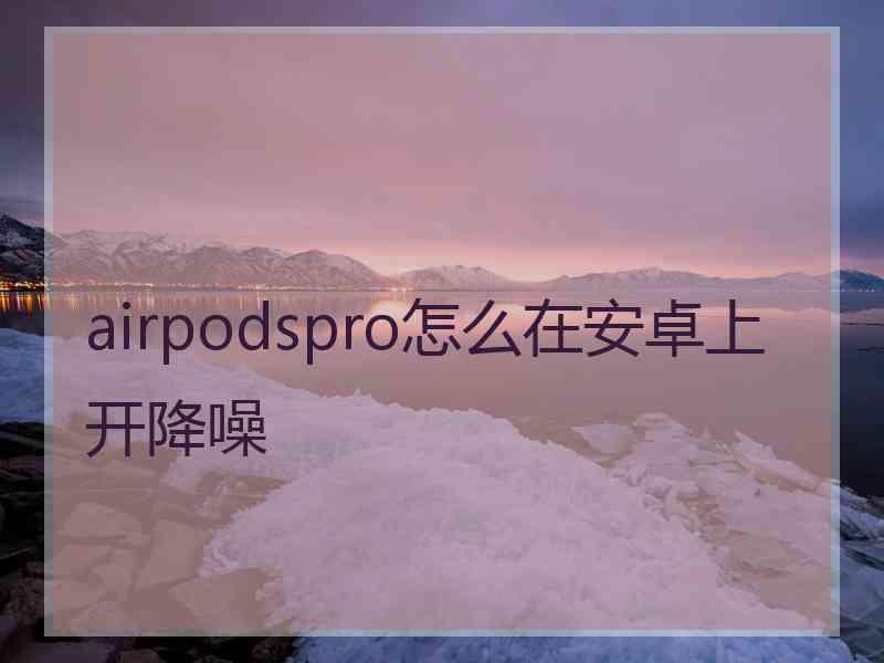 airpodspro怎么在安卓上开降噪