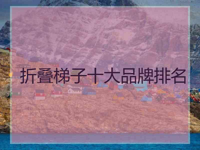 折叠梯子十大品牌排名