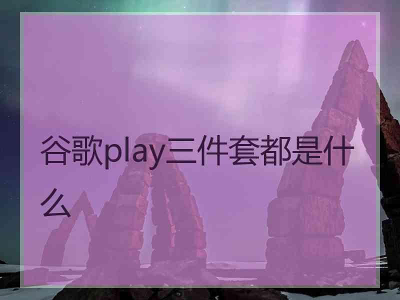 谷歌play三件套都是什么