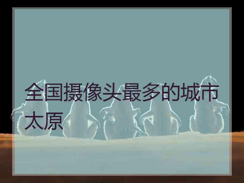 全国摄像头最多的城市太原