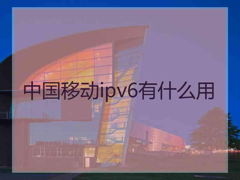 中国移动ipv6有什么用