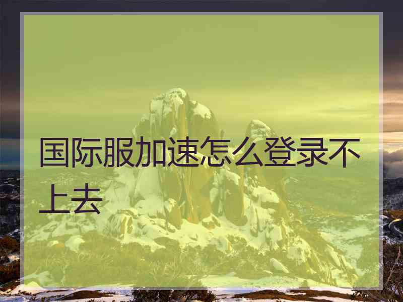 国际服加速怎么登录不上去