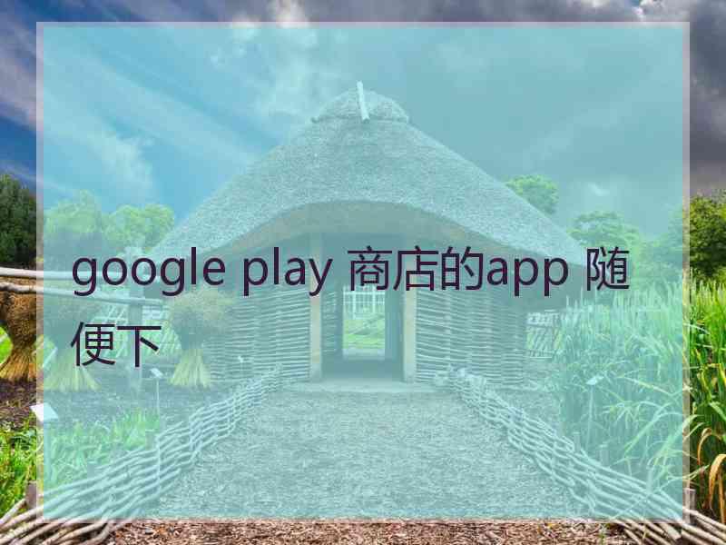 google play 商店的app 随便下