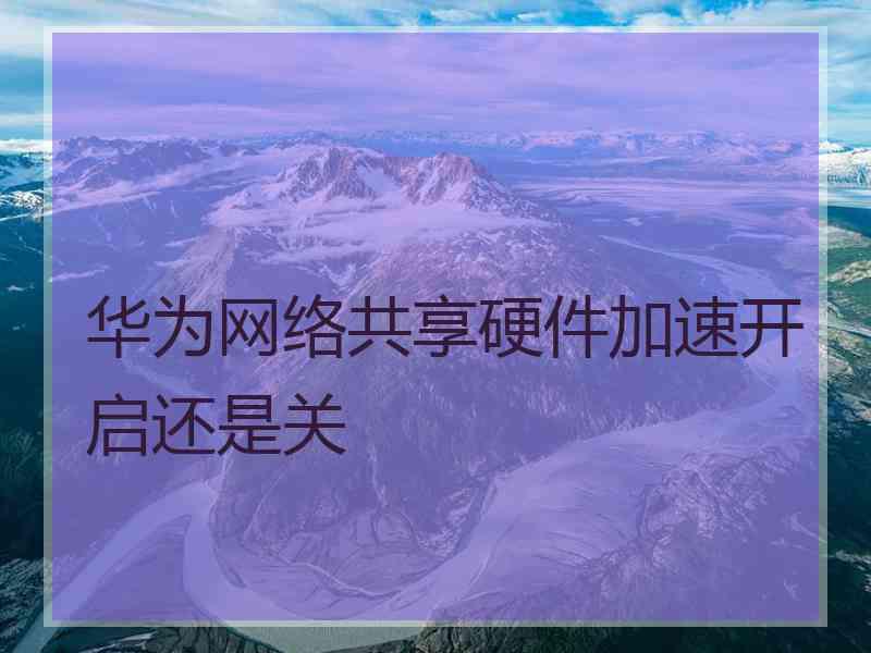 华为网络共享硬件加速开启还是关
