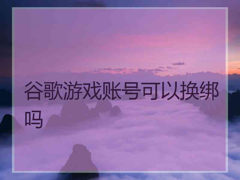 谷歌游戏账号可以换绑吗