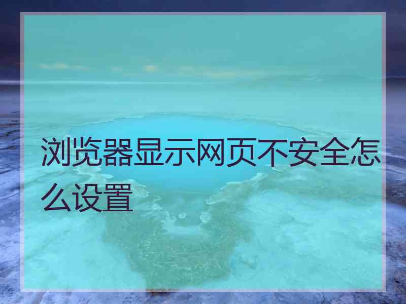 浏览器显示网页不安全怎么设置