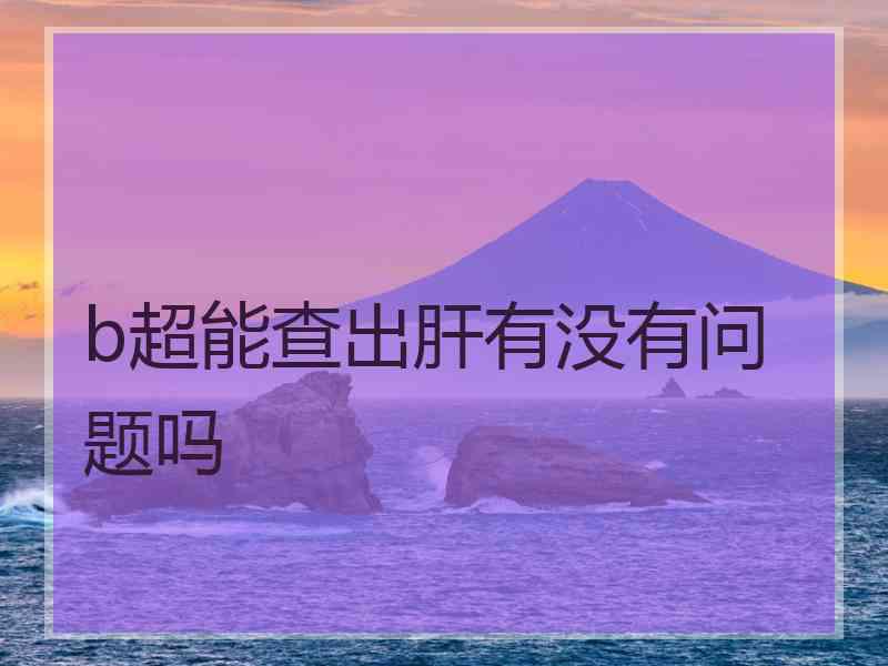 b超能查出肝有没有问题吗