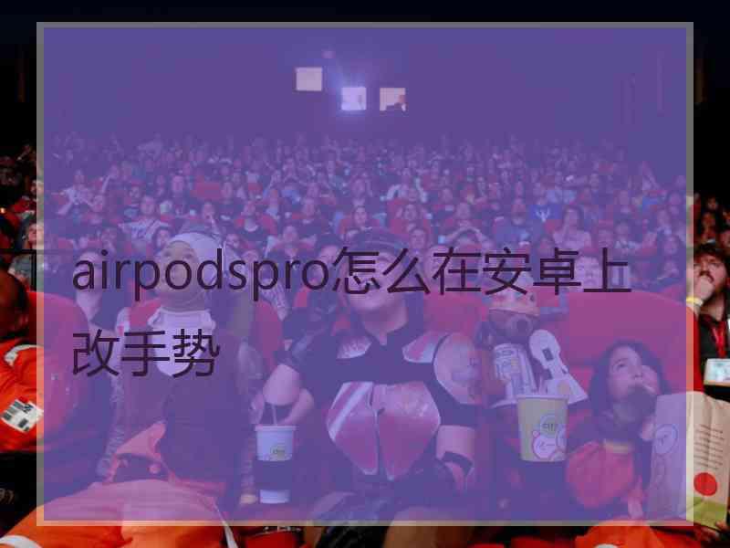 airpodspro怎么在安卓上改手势